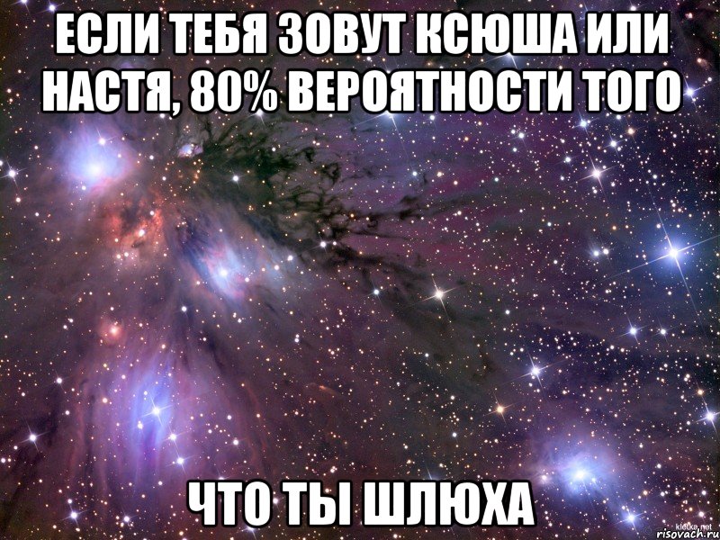 если тебя зовут ксюша или настя, 80% вероятности того что ты шлюха, Мем Космос