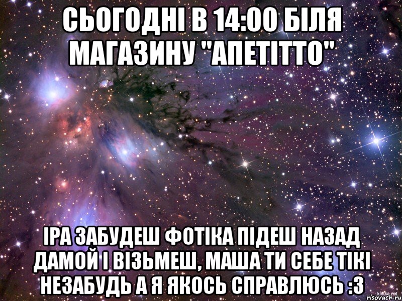 сьогодні в 14:00 біля магазину "апетітто" іра забудеш фотіка підеш назад дамой і візьмеш, маша ти себе тікі незабудь а я якось справлюсь :3, Мем Космос