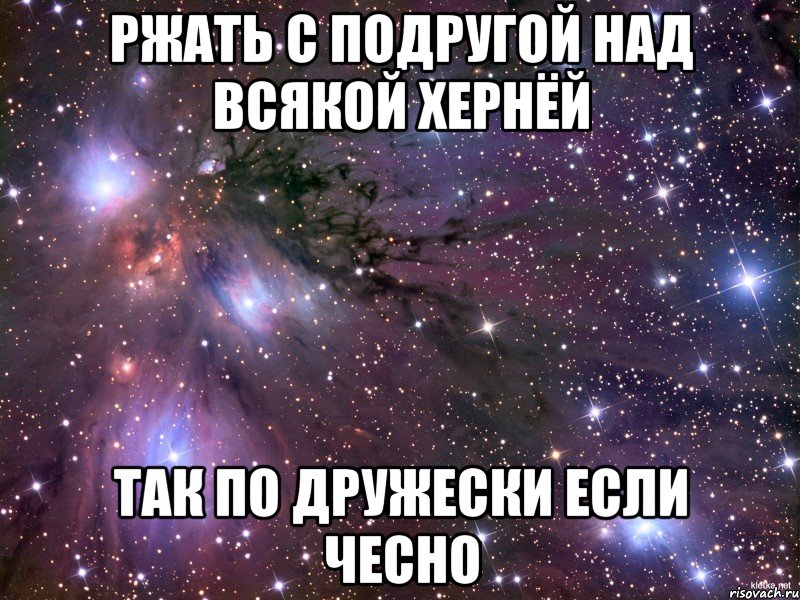 ржать с подругой над всякой хернёй так по дружески если чесно, Мем Космос