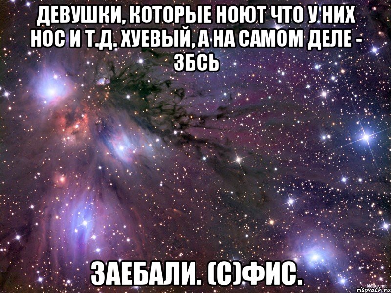 девушки, которые ноют что у них нос и т.д. хуевый, а на самом деле - збсь заебали. (с)фис., Мем Космос