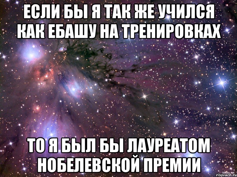 если бы я так же учился как ебашу на тренировках то я был бы лауреатом нобелевской премии, Мем Космос