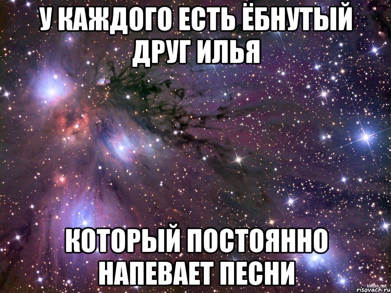 у каждого есть ёбнутый друг илья который постоянно напевает песни, Мем Космос