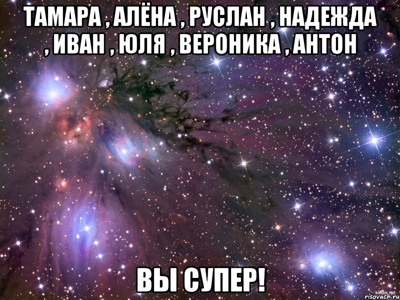 тамара , алёна , руслан , надежда , иван , юля , вероника , антон вы супер!, Мем Космос