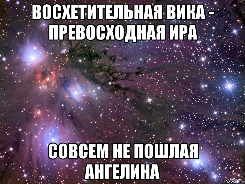 восхетительная вика - превосходная ира совсем не пошлая ангелина, Мем Космос