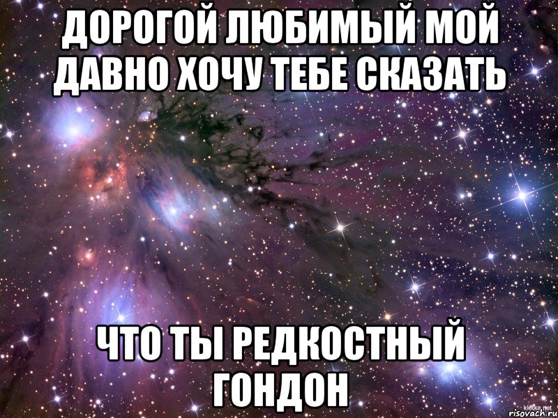 дорогой любимый мой давно хочу тебе сказать что ты редкостный гондон, Мем Космос