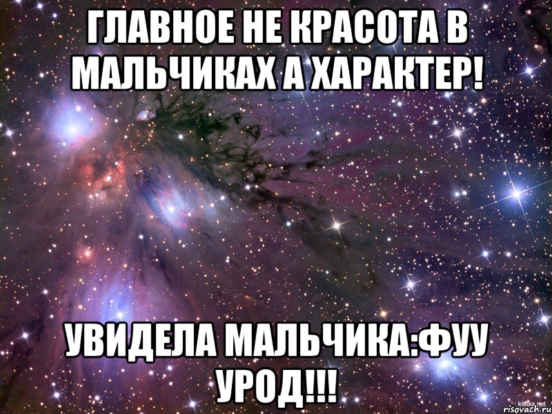 главное не красота в мальчиках а характер! увидела мальчика:фуу урод!!!, Мем Космос