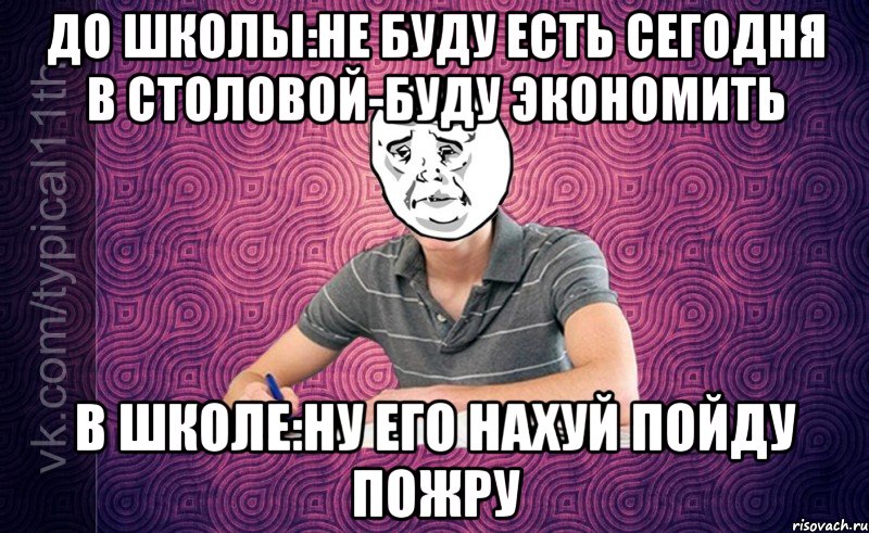до школы:не буду есть сегодня в столовой-буду экономить в школе:ну его нахуй пойду пожру