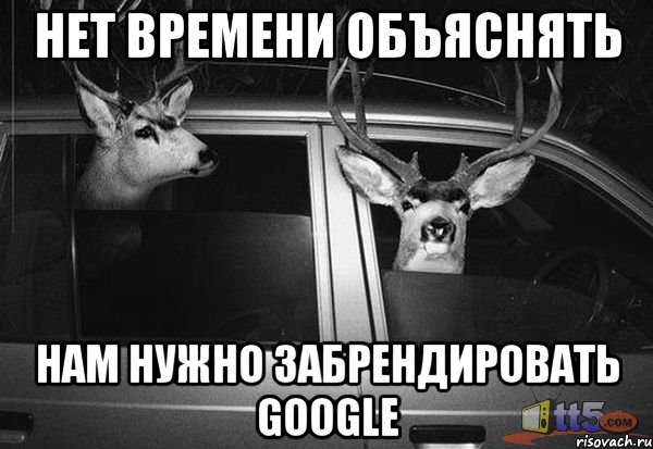 нет времени объяснять нам нужно забрендировать google