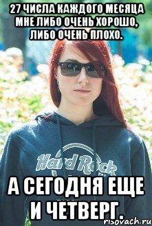 27 числа каждого месяца мне либо очень хорошо, либо очень плохо. а сегодня еще и четверг.