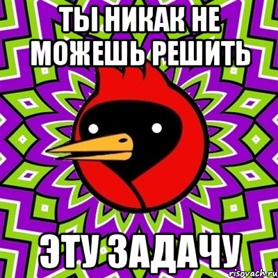 ты никак не можешь решить эту задачу, Мем Омская птица