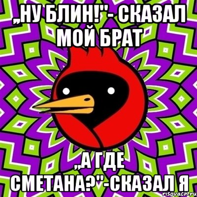 ,,ну блин!"- сказал мой брат ,,а где сметана?"-сказал я, Мем Омская птица