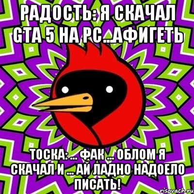 радость: я скачал gta 5 на pc...афигеть тоска: ... фак ... облом я скачал и ... ай ладно надоело писать!, Мем Омская птица
