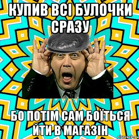 купив всі булочки сразу бо потім сам боїться йти в магазін, Мем омский петросян