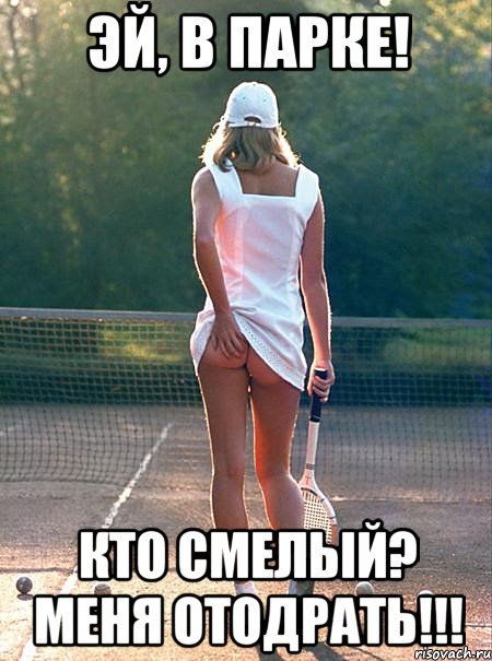 эй, в парке! кто смелый? меня отодрать!!!