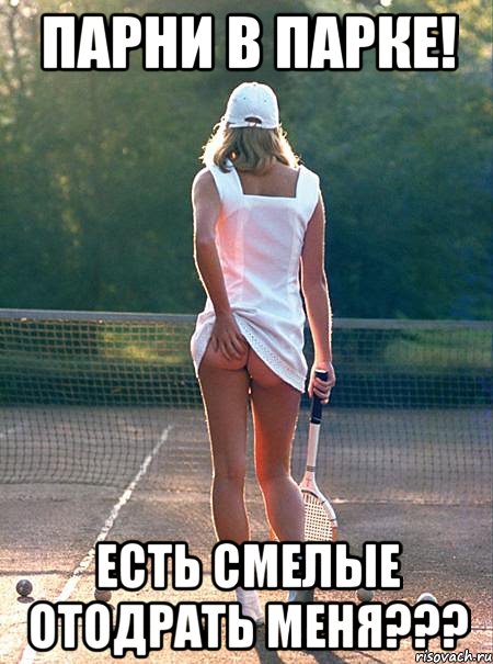 парни в парке! есть смелые отодрать меня???
