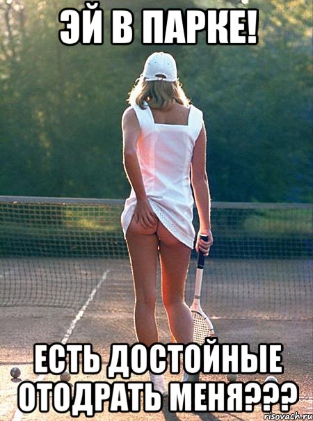 эй в парке! есть достойные отодрать меня???