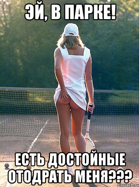 эй, в парке! есть достойные отодрать меня???