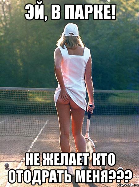 эй, в парке! не желает кто отодрать меня???