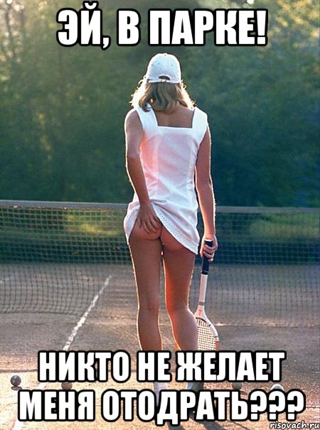 эй, в парке! никто не желает меня отодрать???