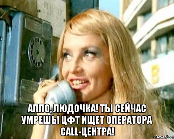  алло, людочка! ты сейчас умрешь! цфт ищет оператора call-центра!