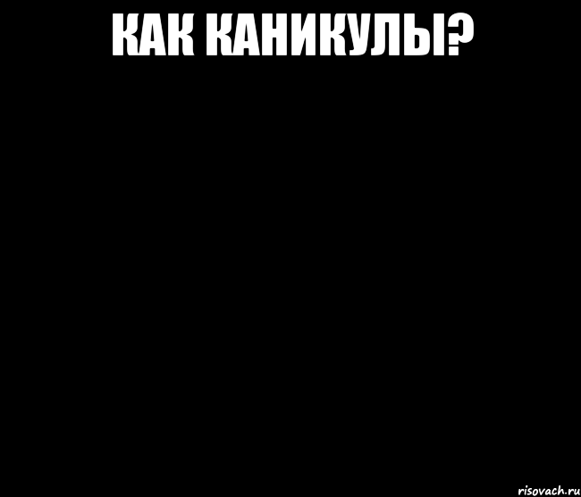 как каникулы? 