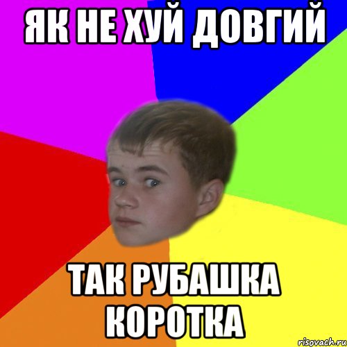 як не хуй довгий так рубашка коротка