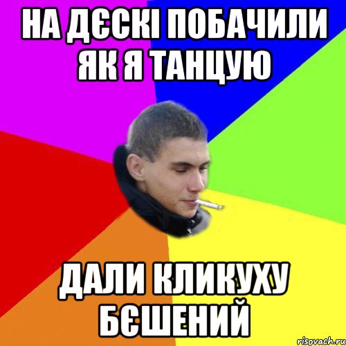 на дєскі побачили як я танцую дали кликуху бєшений