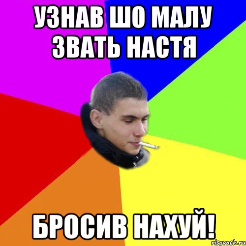 узнав шо малу звать настя бросив нахуй!
