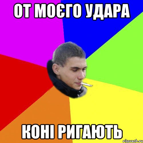 от моєго удара коні ригають