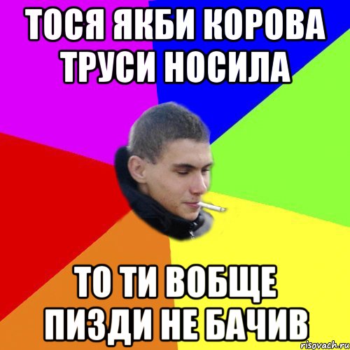 тося якби корова труси носила то ти вобще пизди не бачив