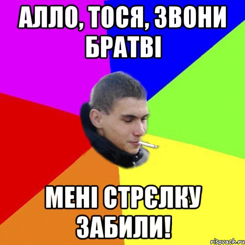 алло, тося, звони братві мені стрєлку забили!