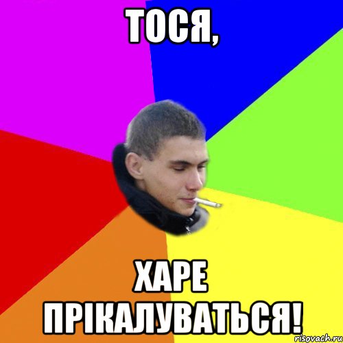 тося, харе прікалуваться!