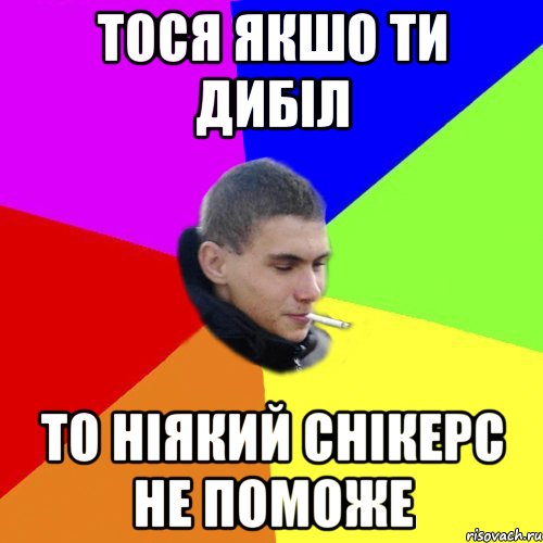 тося якшо ти дибіл то ніякий снікерс не поможе
