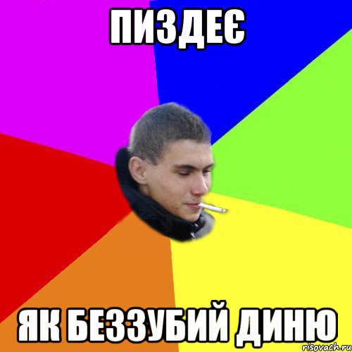 пиздеє як беззубий диню
