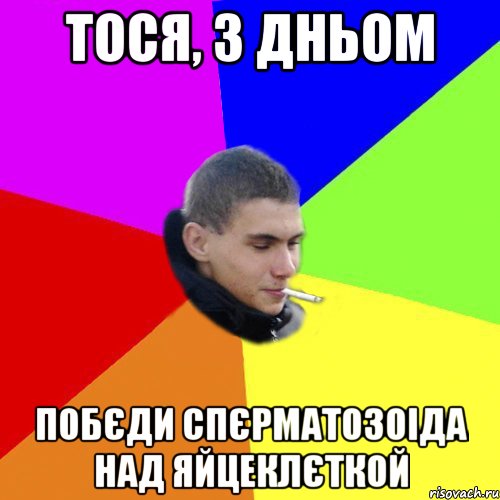 тося, з дньом побєди спєрматозоіда над яйцеклєткой