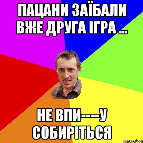 пацани заїбали вже друга ігра ... не впи----у собиріться, Мем Чоткий паца