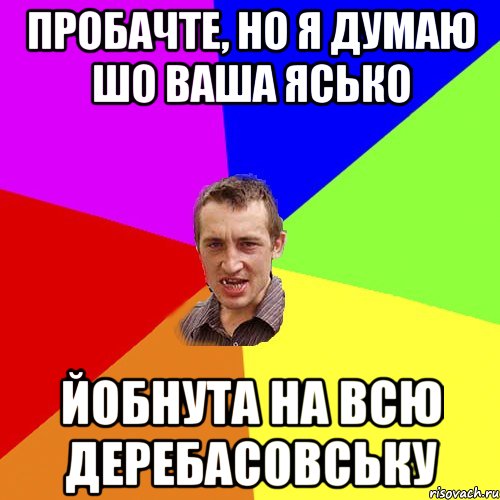 пробачте, но я думаю шо ваша ясько йобнута на всю деребасовську, Мем Чоткий паца