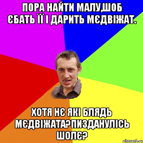 пора найти малу,шоб єбать її і дарить мєдвіжат. хотя нє які блядь мєдвіжата?пизданулісь шолє?, Мем Чоткий паца