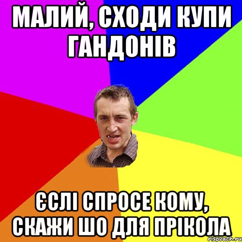 малий, сходи купи гандонів єслі спросе кому, скажи шо для прікола