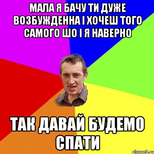 мала я бачу ти дуже возбужденна і хочеш того самого шо і я наверно так давай будемо спати, Мем Чоткий паца