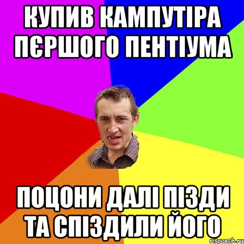 купив кампутіра пєршого пентіума поцони далі пізди та спіздили його, Мем Чоткий паца