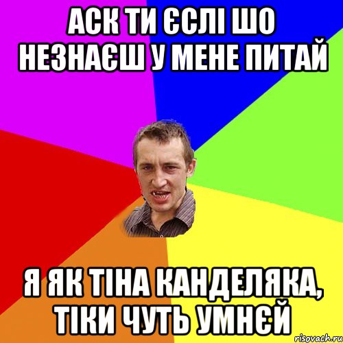 аск ти єслі шо незнаєш у мене питай я як тіна канделяка, тіки чуть умнєй, Мем Чоткий паца