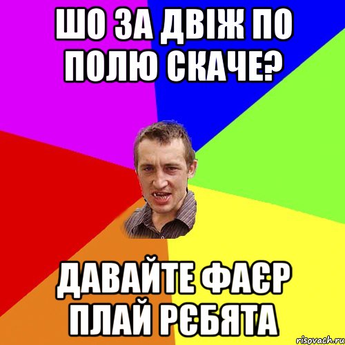 шо за двіж по полю скаче? давайте фаєр плай рєбята, Мем Чоткий паца