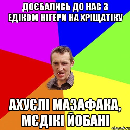 доєбались до нас з едіком нігери на хріщатіку ахуєлі мазафака, мєдікі йобані, Мем Чоткий паца