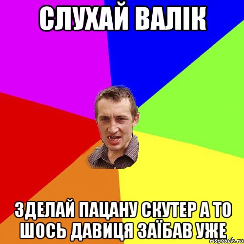 слухай валік зделай пацану скутер а то шось давиця заїбав уже, Мем Чоткий паца