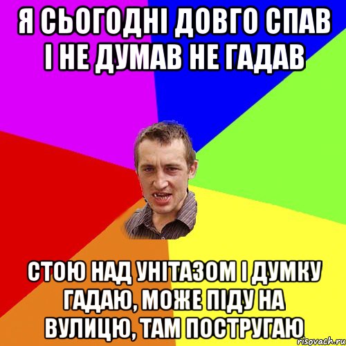 я сьогодні довго спав і не думав не гадав стою над унітазом і думку гадаю, може піду на вулицю, там постругаю, Мем Чоткий паца