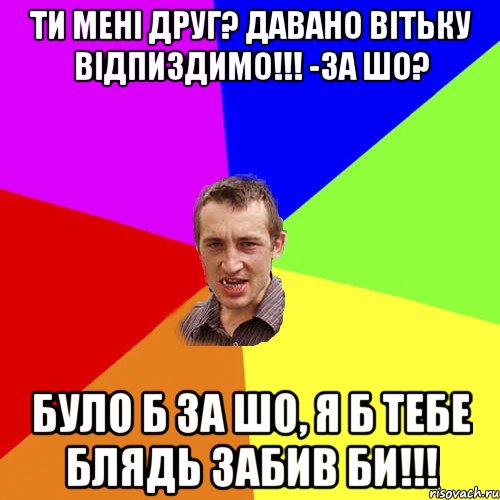 ти мені друг? давано вітьку відпиздимо!!! -за шо? було б за шо, я б тебе блядь забив би!!!, Мем Чоткий паца