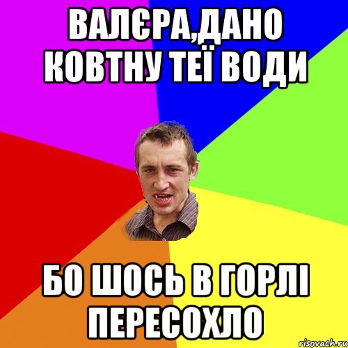 валєра,дано ковтну теї води бо шось в горлі пересохло, Мем Чоткий паца