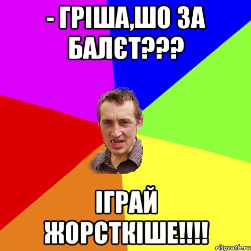 - гріша,шо за балєт??? іграй жорсткіше!!!, Мем Чоткий паца