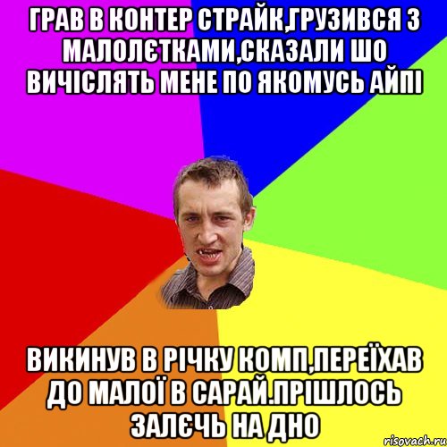 грав в контер страйк,грузився з малолєтками,сказали шо вичiслять мене по якомусь айпi викинув в рiчку комп,переїхав до малої в сарай.прiшлось залєчь на дно, Мем Чоткий паца